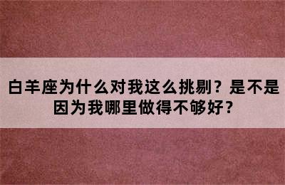 白羊座为什么对我这么挑剔？是不是因为我哪里做得不够好？