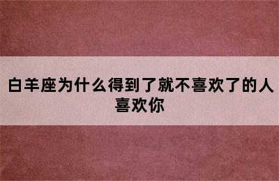 白羊座为什么得到了就不喜欢了的人喜欢你