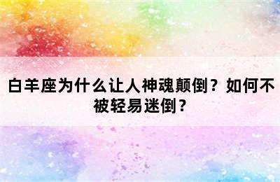 白羊座为什么让人神魂颠倒？如何不被轻易迷倒？