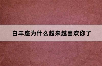 白羊座为什么越来越喜欢你了