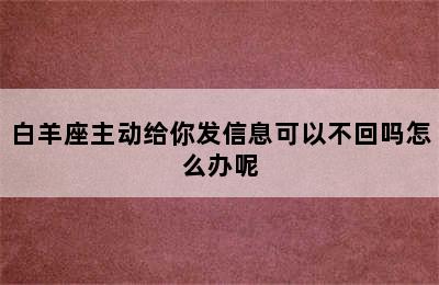 白羊座主动给你发信息可以不回吗怎么办呢