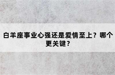 白羊座事业心强还是爱情至上？哪个更关键？