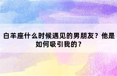 白羊座什么时候遇见的男朋友？他是如何吸引我的？
