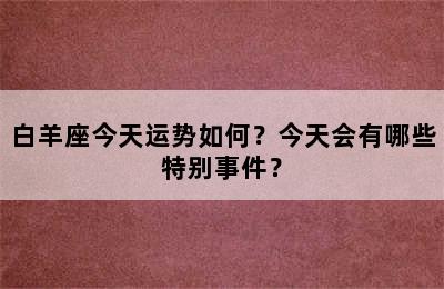 白羊座今天运势如何？今天会有哪些特别事件？