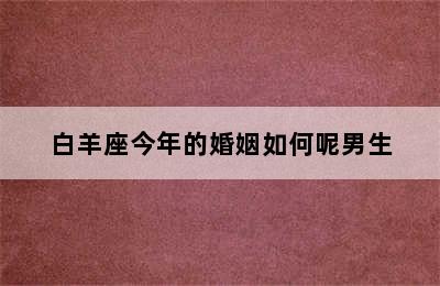 白羊座今年的婚姻如何呢男生