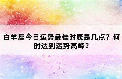 白羊座今日运势最佳时辰是几点？何时达到运势高峰？