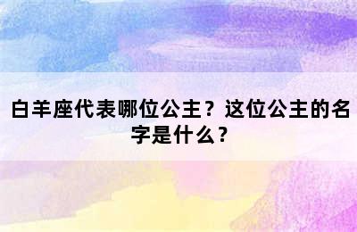 白羊座代表哪位公主？这位公主的名字是什么？