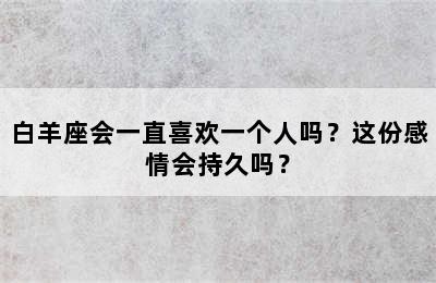 白羊座会一直喜欢一个人吗？这份感情会持久吗？