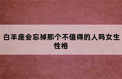 白羊座会忘掉那个不值得的人吗女生性格