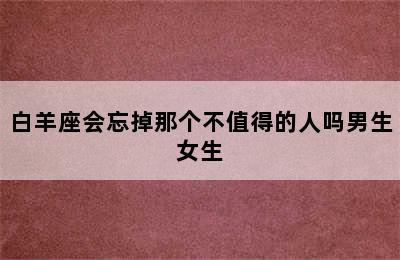 白羊座会忘掉那个不值得的人吗男生女生