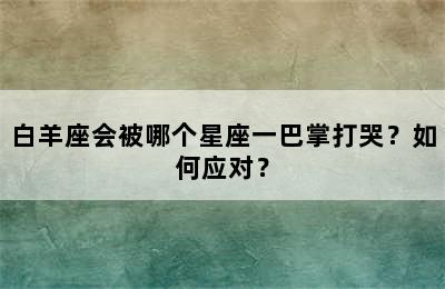 白羊座会被哪个星座一巴掌打哭？如何应对？