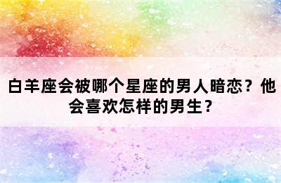 白羊座会被哪个星座的男人暗恋？他会喜欢怎样的男生？