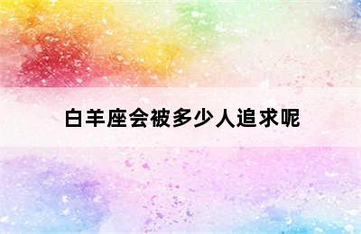 白羊座会被多少人追求呢