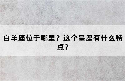 白羊座位于哪里？这个星座有什么特点？