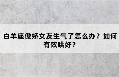 白羊座傲娇女友生气了怎么办？如何有效哄好？