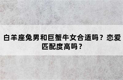 白羊座兔男和巨蟹牛女合适吗？恋爱匹配度高吗？