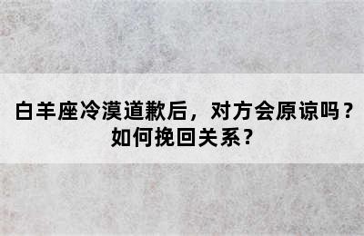 白羊座冷漠道歉后，对方会原谅吗？如何挽回关系？
