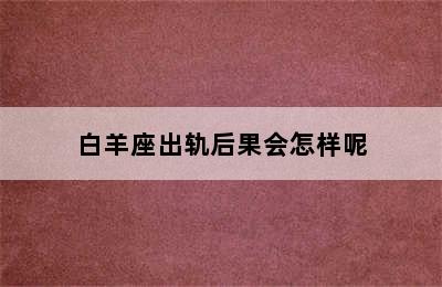 白羊座出轨后果会怎样呢