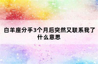 白羊座分手3个月后突然又联系我了什么意思