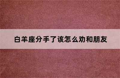 白羊座分手了该怎么劝和朋友