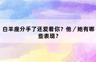 白羊座分手了还爱着你？他／她有哪些表现？