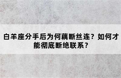 白羊座分手后为何藕断丝连？如何才能彻底断绝联系？