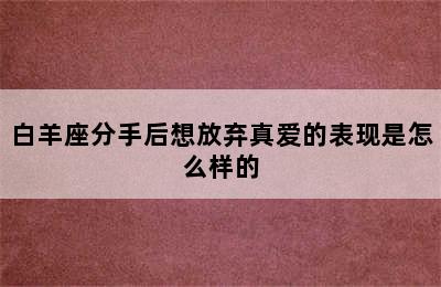 白羊座分手后想放弃真爱的表现是怎么样的