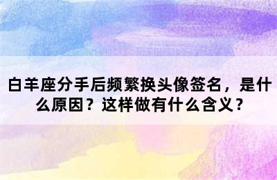 白羊座分手后频繁换头像签名，是什么原因？这样做有什么含义？