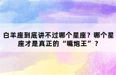 白羊座到底讲不过哪个星座？哪个星座才是真正的“嘴炮王”？
