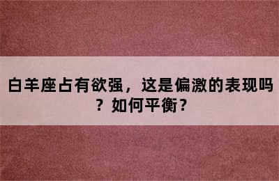 白羊座占有欲强，这是偏激的表现吗？如何平衡？