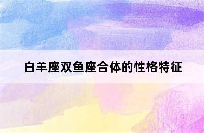 白羊座双鱼座合体的性格特征