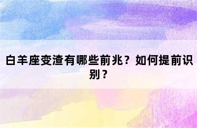 白羊座变渣有哪些前兆？如何提前识别？