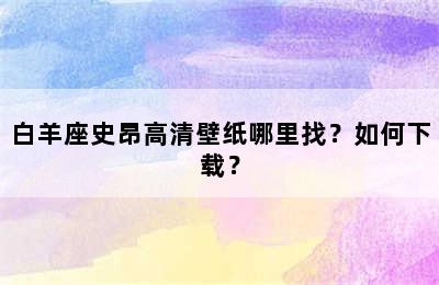 白羊座史昂高清壁纸哪里找？如何下载？