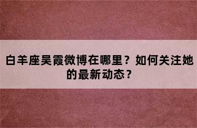 白羊座吴霞微博在哪里？如何关注她的最新动态？