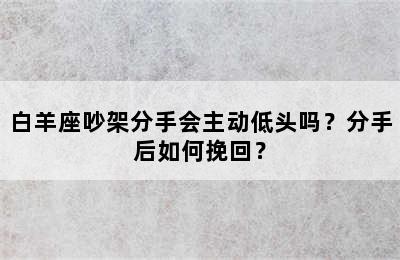 白羊座吵架分手会主动低头吗？分手后如何挽回？