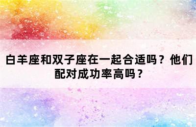 白羊座和双子座在一起合适吗？他们配对成功率高吗？
