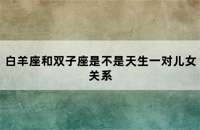 白羊座和双子座是不是天生一对儿女关系