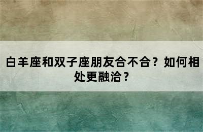 白羊座和双子座朋友合不合？如何相处更融洽？