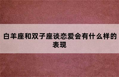 白羊座和双子座谈恋爱会有什么样的表现