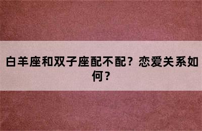 白羊座和双子座配不配？恋爱关系如何？