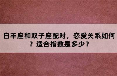 白羊座和双子座配对，恋爱关系如何？适合指数是多少？