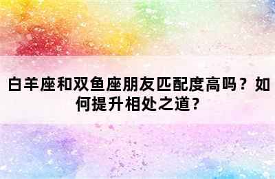 白羊座和双鱼座朋友匹配度高吗？如何提升相处之道？