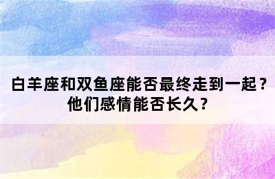 白羊座和双鱼座能否最终走到一起？他们感情能否长久？