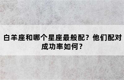 白羊座和哪个星座最般配？他们配对成功率如何？