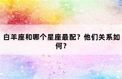 白羊座和哪个星座最配？他们关系如何？