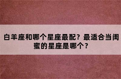 白羊座和哪个星座最配？最适合当闺蜜的星座是哪个？
