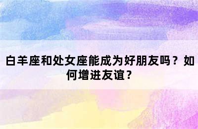 白羊座和处女座能成为好朋友吗？如何增进友谊？