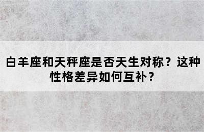 白羊座和天秤座是否天生对称？这种性格差异如何互补？