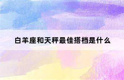 白羊座和天秤最佳搭档是什么