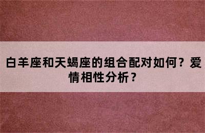 白羊座和天蝎座的组合配对如何？爱情相性分析？